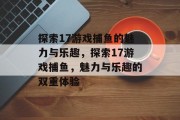 探索17游戏捕鱼的魅力与乐趣,探索17游戏捕鱼,魅力与乐趣的双重体验 探索17游戏捕鱼的魅力与乐趣,探索17游戏捕鱼,魅力与乐趣的双重体验