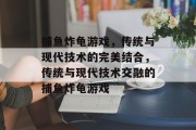 捕鱼炸龟游戏,传统与现代技术的完美结合,传统与现代技术交融的捕鱼炸龟游戏 捕鱼炸龟游戏,传统与现代技术的完美结合,传统与现代技术交融的捕鱼炸龟游戏