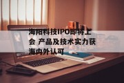 海阳科技IPO即将上会 产品及技术实力获海内外认可