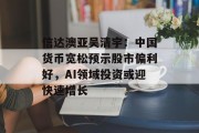 信达澳亚吴清宇：中国货币宽松预示股市偏利好，AI领域投资或迎快速增长