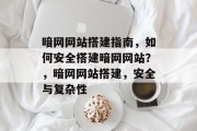暗网网站搭建指南，如何安全搭建暗网网站？，暗网网站搭建，安全与复杂性