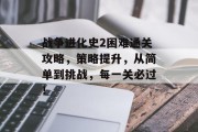 战争进化史2困难通关攻略，策略提升，从简单到挑战，每一关必过！