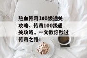 热血传奇100级通关攻略，传奇100级通关攻略，一文教你秒过传奇之路！