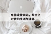 电信流量网站，数字化时代的生活加速器