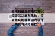 能玩的捕鱼游戏软件，探索其功能与风险，探索能玩的捕鱼游戏软件，功能与风险并存