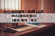 大行评级｜瑞银：上调Meta目标价至683美元 维持“买入”评级