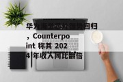 华为海思芯片强势回归，Counterpoint 称其 2024 年收入同比翻倍
