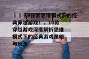 🔥探索思维模式下的经典穿越游戏！，10款穿越游戏深度解析思维模式下的经典游戏策略与玩法