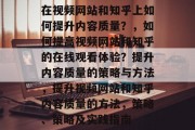 在视频网站和知乎上如何提升内容质量？，如何提高视频网站和知乎的在线观看体验？提升内容质量的策略与方法，提升视频网站和知乎内容质量的方法，策略、策略及实践指南