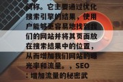 SEO 是在线营销的简称。它主要通过优化搜索引擎的结果，使用户能够更容易地找到我们的网站并将其页面放在搜索结果中的位置，从而增加我们网站的曝光率和流量。，SEO: 增加流量的秘密武器
