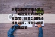 鳄鱼公园网络捕鱼游戏,一场视觉与刺激的双重盛宴,鳄鱼公园网络捕鱼游戏,视觉与刺激的双重盛宴 鳄鱼公园网络捕鱼游戏,一场视觉与刺激的双重盛宴,鳄鱼公园网络捕鱼游戏,视觉与刺激的双重盛宴