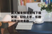 真人捕鱼赚钱游戏下载安装，轻松上手，乐趣与收益双丰收