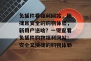 免插件看福利网站，便捷且安全的购物体验，新用户送啥？一键查看免插件购物福利网站！安全又便捷的购物体验