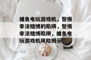 捕鱼电玩游戏机,警惕非法赌博的陷阱,警惕非法赌博陷阱,捕鱼电玩游戏机风险揭示 捕鱼电玩游戏机,警惕非法赌博的陷阱,警惕非法赌博陷阱,捕鱼电玩游戏机风险揭示
