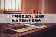 叮咚捕鱼游戏，深海探险与乐趣的完美结合