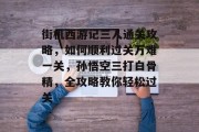 街机西游记三人通关攻略，如何顺利过关万难一关，孙悟空三打白骨精，全攻略教你轻松过关