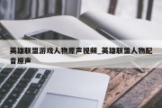 英雄联盟游戏人物原声视频_英雄联盟人物配音原声 英雄联盟游戏人物原声视频_英雄联盟人物配音原声