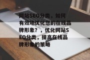 网站SEO分类，如何有效地优化您的在线品牌形象？，优化网站SEO分类，提高在线品牌形象的策略