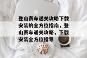 登山赛车通关攻略下载安装的全方位指南,登山赛车通关攻略,下载安装全方位指导