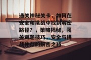 通关神秘关卡,如何在安全和挑战中找到解密路径?,策略揭秘,闯关谜题技巧,安全与挑战并存的解密之路