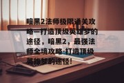 暗黑2法师极限通关攻略—打造顶级英雄梦的途径，暗黑2，最强法师全境攻略-打造顶级英雄梦的途径!