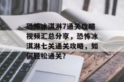 恐怖冰淇淋7通关攻略视频汇总分享，恐怖冰淇淋七关通关攻略，如何轻松通关？