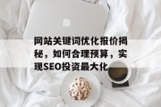网站关键词优化报价揭秘，如何合理预算，实现SEO投资最大化