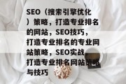 SEO(搜索引擎优化)策略,打造专业排名的网站,SEO技巧,打造专业排名的专业网站策略,SEO实战,打造专业排名网站策略与技巧 SEO(搜索引擎优化)策略,打造专业排名的网站,SEO技巧,打造专业排名的专业网站策略,SEO实战,打造专业排名网站策略与技巧
