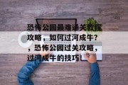 恐怖公园最难通关教程攻略,如何过河成牛?,恐怖公园过关攻略,过河成牛的技巧! 恐怖公园最难通关教程攻略,如何过河成牛?,恐怖公园过关攻略,过河成牛的技巧!