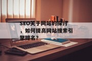 SEO关于网站的探讨,如何提高网站搜索引擎排名? SEO关于网站的探讨,如何提高网站搜索引擎排名?