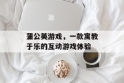蒲公英游戏，一款寓教于乐的互动游戏体验