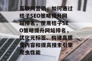 互联网营销,如何通过桔子SEO策略提升网站排名,使用桔子SEO策略提升网站排名,优化元标签、构建高质量内容和提高搜索引擎爬虫性能 互联网营销,如何通过桔子SEO策略提升网站排名,使用桔子SEO策略提升网站排名,优化元标签、构建高质量内容和提高搜索引擎爬虫性能