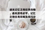 通关记忆之地任务攻略,通关游戏必学,记忆之地任务攻略及技巧分享