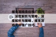 捕鱼游戏竞价推广技巧,深度解析与策略,深度解析与策略,捕鱼游戏竞价推广技巧 捕鱼游戏竞价推广技巧,深度解析与策略,深度解析与策略,捕鱼游戏竞价推广技巧