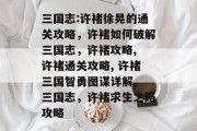 三国志:许褚徐晃的通关攻略,许褚如何破解三国志,许褚攻略, 许褚通关攻略, 许褚三国智勇图谋详解, 三国志,许褚求生之路攻略