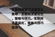 互联网趋势下流量优化策略，互联网流量优化，策略与技巧，互联网流量优化，策略与技巧指南