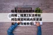 暗黑2女法师最快通关攻略,暗黑2女法师如何在限定时间内快速通关?全攻略教你!