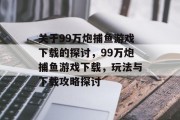 关于99万炮捕鱼游戏下载的探讨，99万炮捕鱼游戏下载，玩法与下载攻略探讨