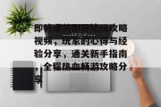 即将通关刚开始玩攻略视频,玩家的心得与经验分享,通关新手指南,全程热血畅游攻略分享 即将通关刚开始玩攻略视频,玩家的心得与经验分享,通关新手指南,全程热血畅游攻略分享