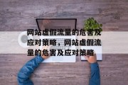 网站虚假流量的危害及应对策略,网站虚假流量的危害及应对策略 网站虚假流量的危害及应对策略,网站虚假流量的危害及应对策略