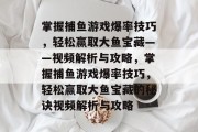 掌握捕鱼游戏爆率技巧,轻松赢取大鱼宝藏——视频解析与攻略,掌握捕鱼游戏爆率技巧,轻松赢取大鱼宝藏的秘诀视频解析与攻略 掌握捕鱼游戏爆率技巧,轻松赢取大鱼宝藏——视频解析与攻略,掌握捕鱼游戏爆率技巧,轻松赢取大鱼宝藏的秘诀视频解析与攻略