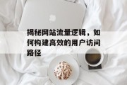 揭秘网站流量逻辑,如何构建高效的用户访问路径 揭秘网站流量逻辑,如何构建高效的用户访问路径