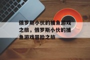 俄罗斯小伙的捕鱼游戏之旅，俄罗斯小伙的捕鱼游戏冒险之旅