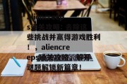 aliencreeps通关攻略: 去除这些挑战并赢得游戏胜利！，aliencreeps通关攻略，解开谜题解锁新篇章！