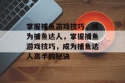 掌握捕鱼游戏技巧,成为捕鱼达人,掌握捕鱼游戏技巧,成为捕鱼达人高手的秘诀