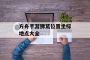 方舟手游狮鹫位置坐标地点大全 方舟手游狮鹫位置坐标地点大全