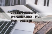 2023年中国网站设计公司排名揭晓，匠心独运，创意无限