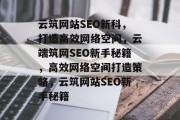 云筑网站SEO新科，打造高效网络空间，云端筑网SEO新手秘籍，高效网络空间打造策略，云筑网站SEO新手秘籍