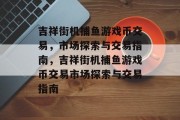 吉祥街机捕鱼游戏币交易，市场探索与交易指南，吉祥街机捕鱼游戏币交易市场探索与交易指南