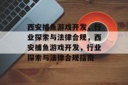 西安捕鱼游戏开发，行业探索与法律合规，西安捕鱼游戏开发，行业探索与法律合规指南